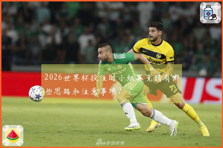 2026世界杯投注时小组赛竞猜有哪些思路和注意事项?