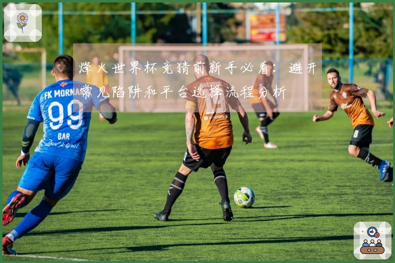烽火世界杯竞猜前新手必看：避开常见陷阱和平台选择流程分析