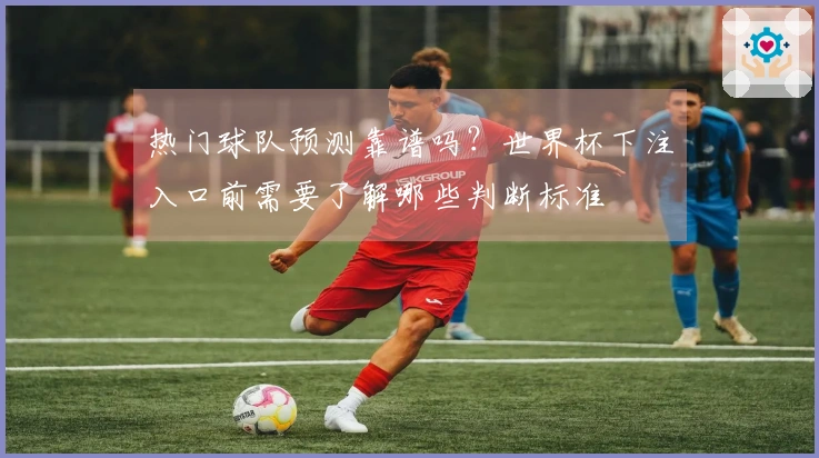 热门球队预测靠谱吗？世界杯下注入口前需要了解哪些判断标准