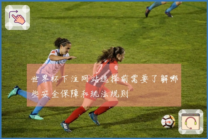 世界杯下注网站选择前需要了解哪些安全保障和玩法规则
