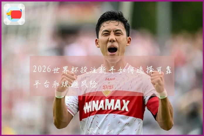 2026世界杯投注新手如何选择可靠平台和规避风险