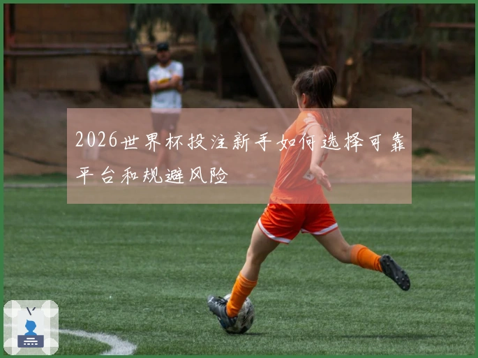 2026世界杯投注新手如何选择可靠平台和规避风险