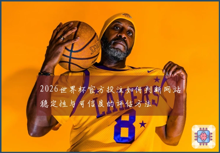 2026世界杯官方投注如何判断网站稳定性与可信度的评估方法