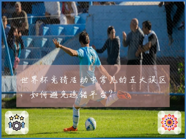 世界杯竞猜活动中常见的五大误区，如何避免选错平台？