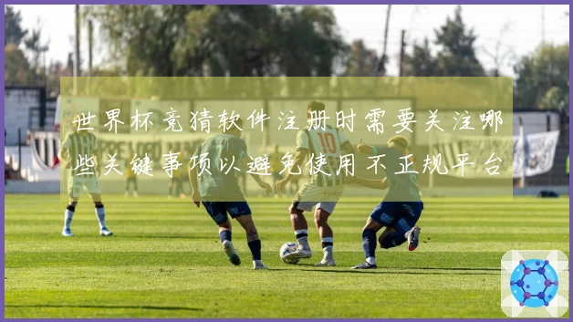 世界杯竞猜软件注册时需要关注哪些关键事项以避免使用不正规平台