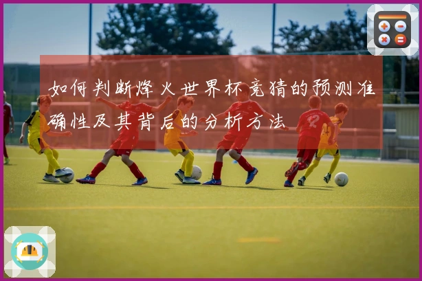 如何判断烽火世界杯竞猜的预测准确性及其背后的分析方法