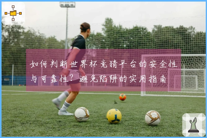 如何判断世界杯竞猜平台的安全性与可靠性？避免陷阱的实用指南