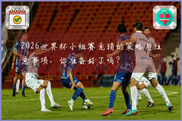 2026世界杯小组赛竞猜的策略与注意事项，你准备好了吗？