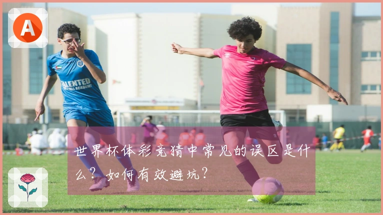 世界杯体彩竞猜中常见的误区是什么？如何有效避坑？