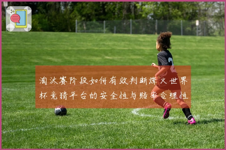 淘汰赛阶段如何有效判断烽火世界杯竞猜平台的安全性与赔率合理性