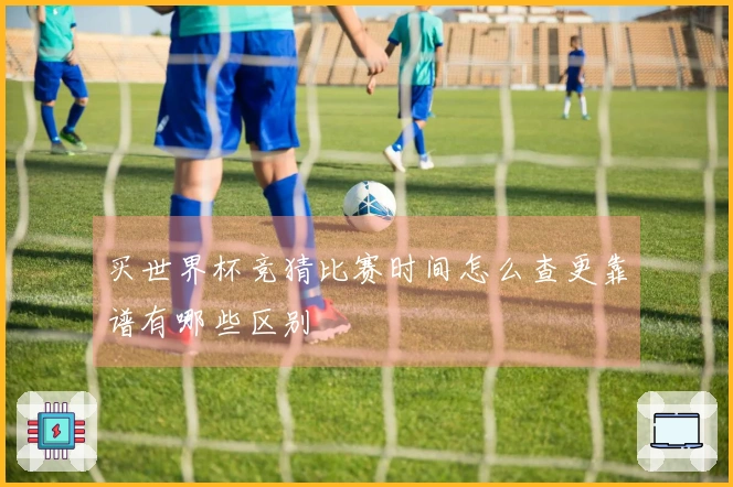 买世界杯竞猜比赛时间怎么查更靠谱有哪些区别