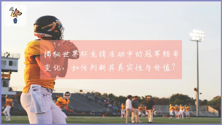 揭秘世界杯竞猜活动中的冠军赔率变化，如何判断其真实性与价值？