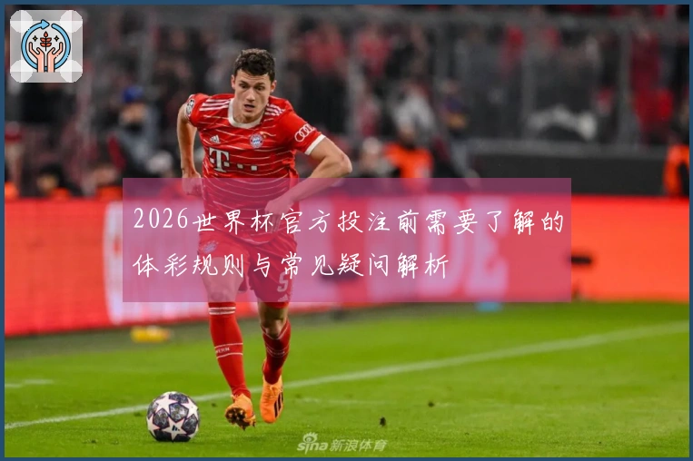 2026世界杯官方投注前需要了解的体彩规则与常见疑问解析