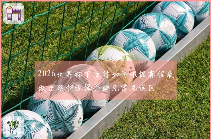 2026世界杯下注时如何根据赛程表做出明智选择并避免常见误区