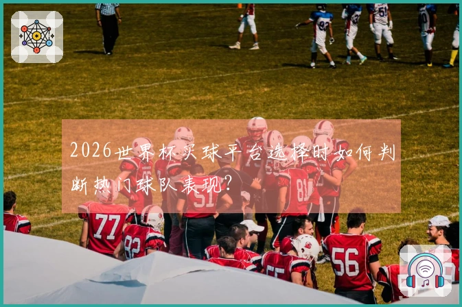 2026世界杯买球平台选择时如何判断热门球队表现？