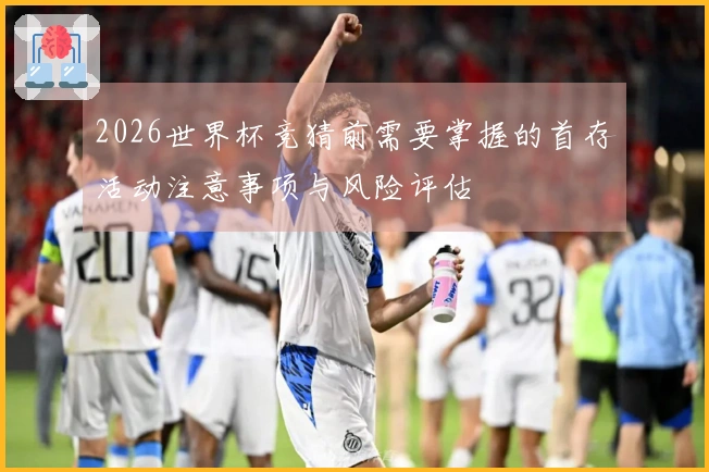 2026世界杯竞猜前需要掌握的首存活动注意事项与风险评估