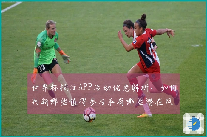 世界杯投注APP活动优惠解析，如何判断哪些值得参与和有哪些潜在风险