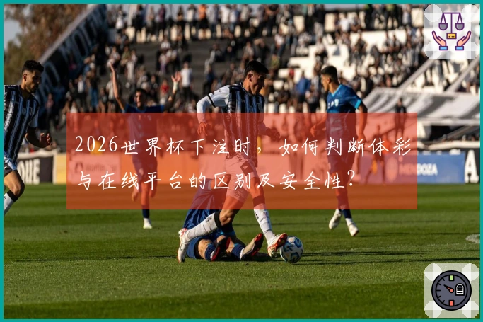 2026世界杯下注时，如何判断体彩与在线平台的区别及安全性？