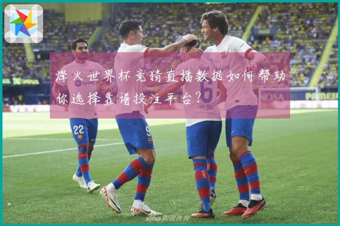 烽火世界杯竞猜直播数据如何帮助你选择靠谱投注平台？