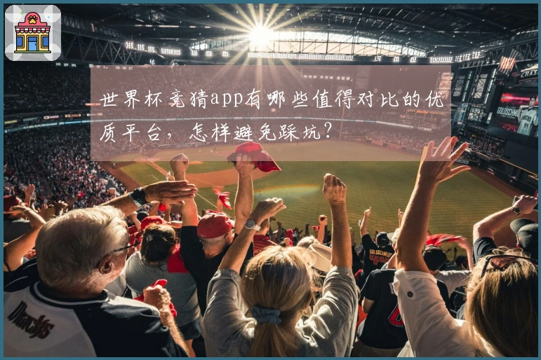 世界杯竞猜app有哪些值得对比的优质平台,怎样避免踩坑?