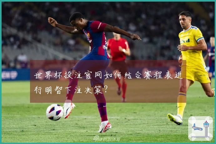 世界杯投注官网如何结合赛程表进行明智下注决策？