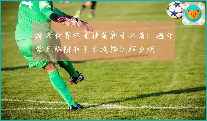 烽火世界杯竞猜前新手必看：避开常见陷阱和平台选择流程分析