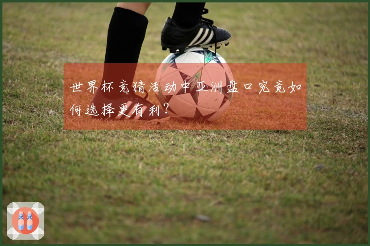 世界杯竞猜活动中亚洲盘口究竟如何选择更有利？