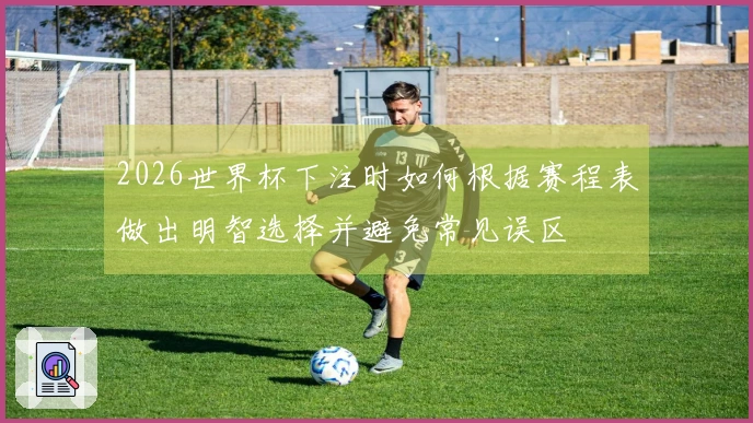 2026世界杯下注时如何根据赛程表做出明智选择并避免常见误区
