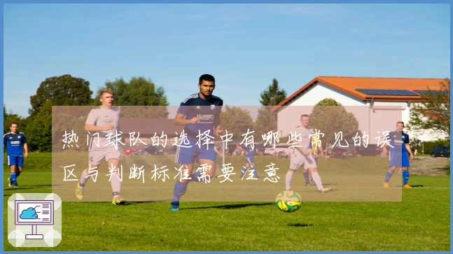 热门球队的选择中有哪些常见的误区与判断标准需要注意