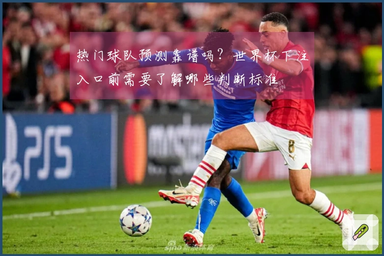 热门球队预测靠谱吗？世界杯下注入口前需要了解哪些判断标准