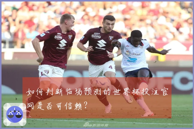 如何判断临场预测的世界杯投注官网是否可信赖？