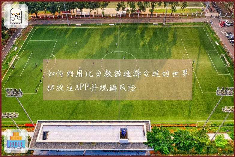 如何利用比分数据选择合适的世界杯投注APP并规避风险