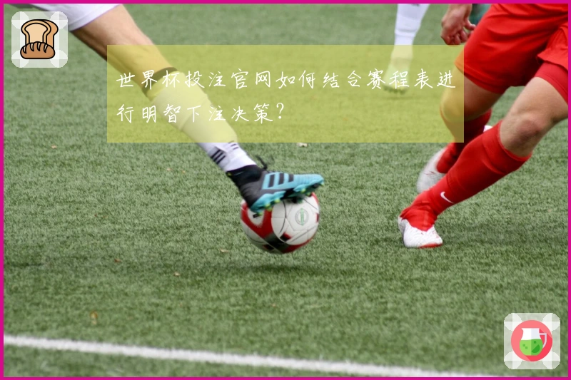 世界杯投注官网如何结合赛程表进行明智下注决策？