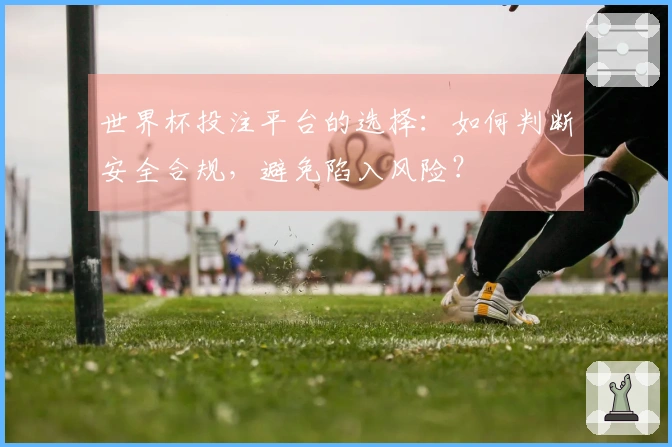 世界杯投注平台的选择:如何判断安全合规,避免陷入风险?