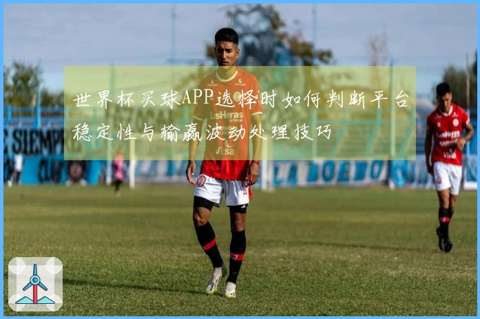 世界杯买球APP选择时如何判断平台稳定性与输赢波动处理技巧