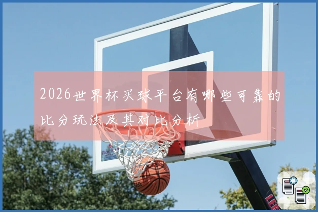 2026世界杯买球平台有哪些可靠的比分玩法及其对比分析