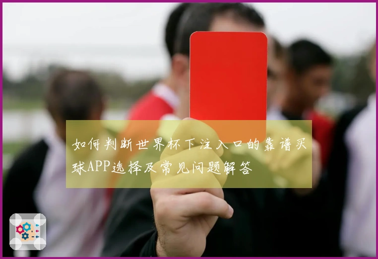 如何判断世界杯下注入口的靠谱买球APP选择及常见问题解答