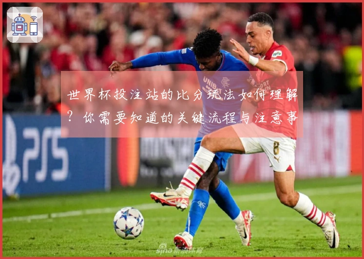 世界杯投注站的比分玩法如何理解?你需要知道的关键流程与注意事项