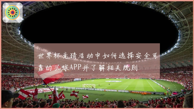 世界杯竞猜活动中如何选择安全可靠的买球APP并了解相关规则