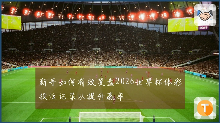 新手如何有效复盘2026世界杯体彩投注记录以提升赢率