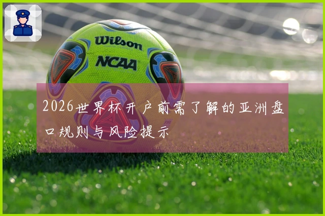 2026世界杯开户前需了解的亚洲盘口规则与风险提示