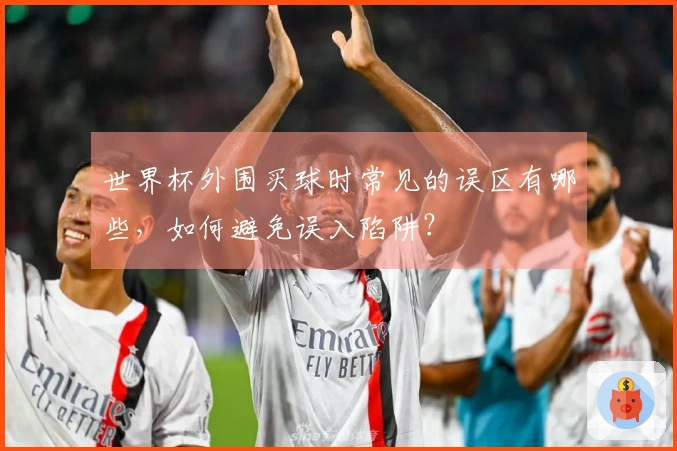 世界杯外围买球时常见的误区有哪些，如何避免误入陷阱？