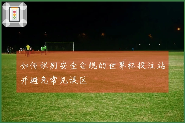如何识别安全合规的世界杯投注站并避免常见误区