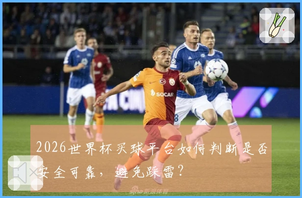 2026世界杯买球平台如何判断是否安全可靠，避免踩雷？