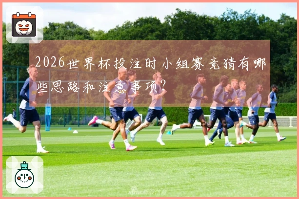 2026世界杯投注时小组赛竞猜有哪些思路和注意事项？