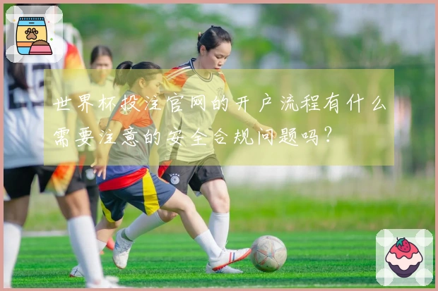 世界杯投注官网的开户流程有什么需要注意的安全合规问题吗？