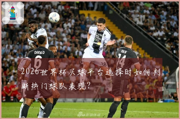 2026世界杯买球平台选择时如何判断热门球队表现？