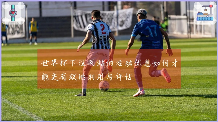 世界杯下注网站的活动优惠如何才能更有效地利用与评估
