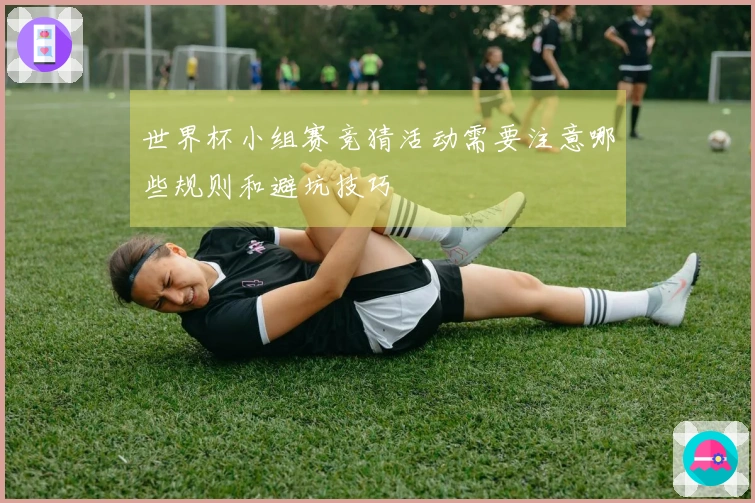 世界杯小组赛竞猜活动需要注意哪些规则和避坑技巧