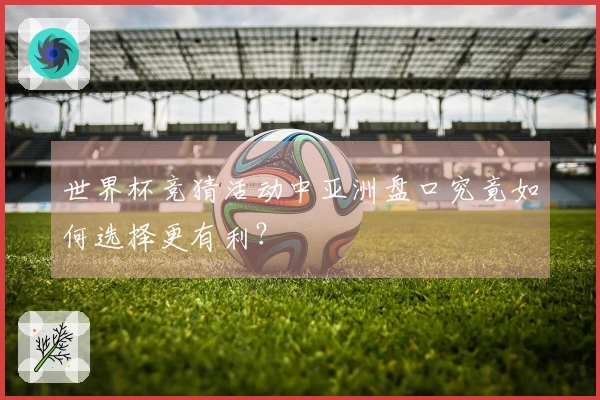 世界杯竞猜活动中亚洲盘口究竟如何选择更有利?